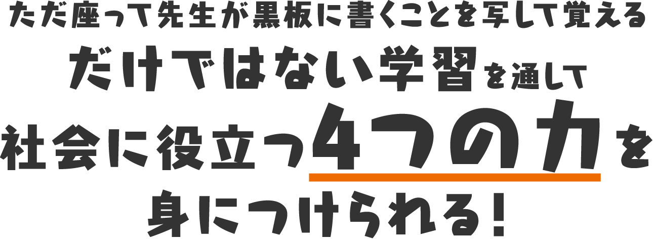 ただ座って先生が黒板に書くことを写して覚えるだけではない学習を通して社会に役立つ４つの力を身につけられる！