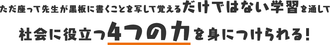 ただ座って先生が黒板に書くことを写して覚えるだけではない学習を通して社会に役立つ４つの力を身につけられる！